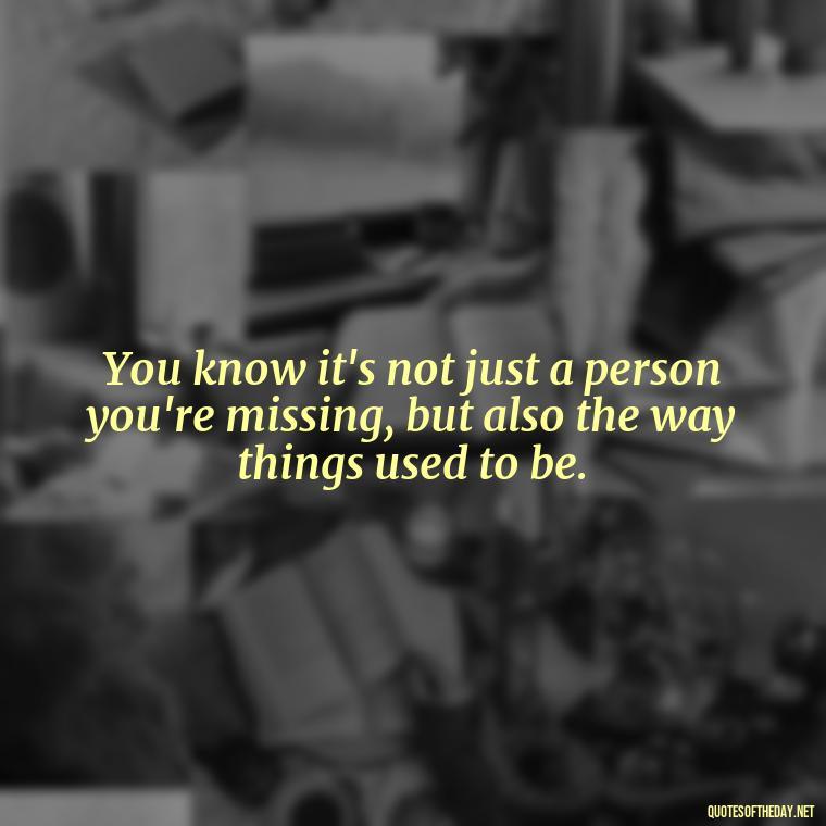 You know it's not just a person you're missing, but also the way things used to be. - Short Missing Someone Quotes