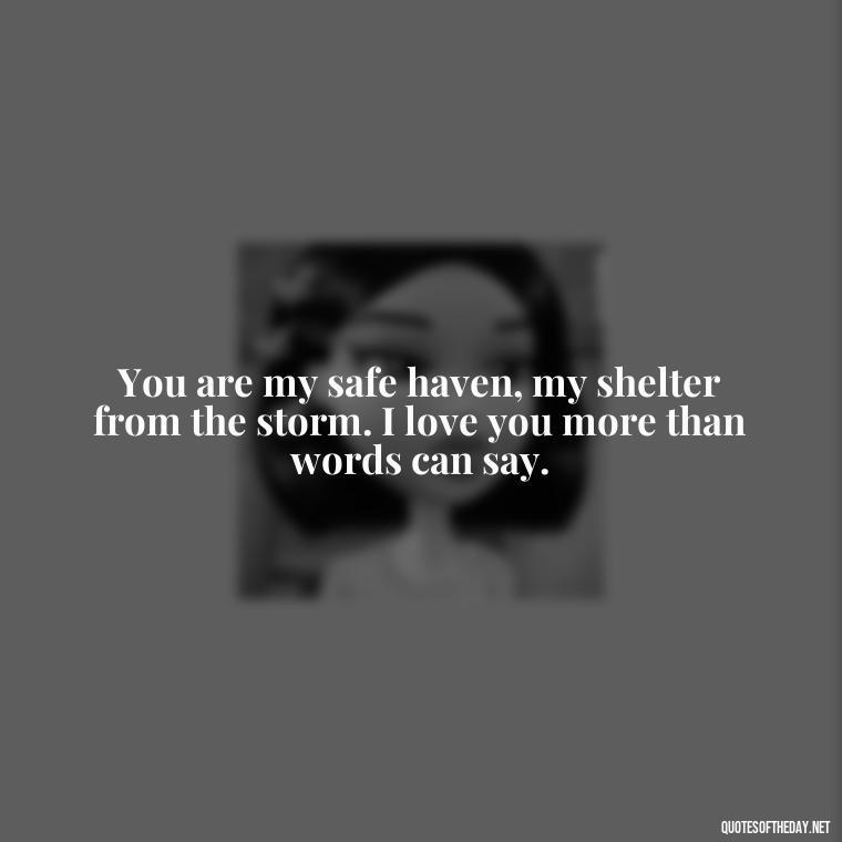 You are my safe haven, my shelter from the storm. I love you more than words can say. - Being In Love With You Quotes