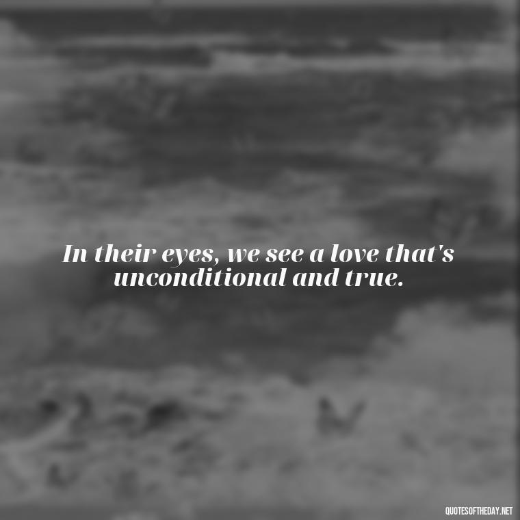 In their eyes, we see a love that's unconditional and true. - Quotes About People You Love