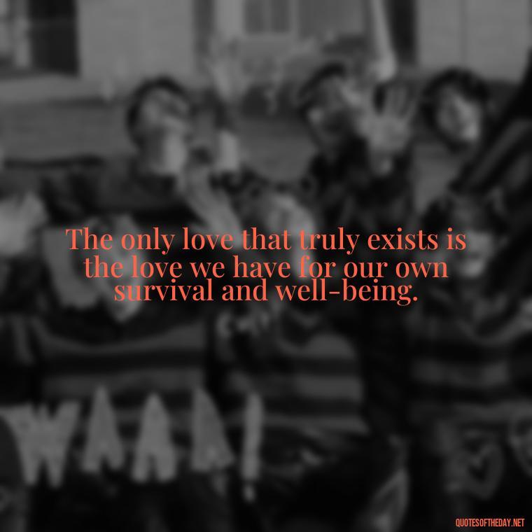 The only love that truly exists is the love we have for our own survival and well-being. - Love Doesn'T Exist Quotes