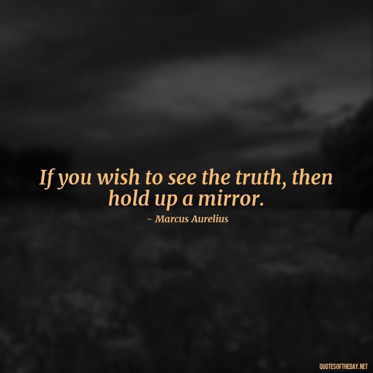 If you wish to see the truth, then hold up a mirror. - Marcus Aurelius Love Quotes