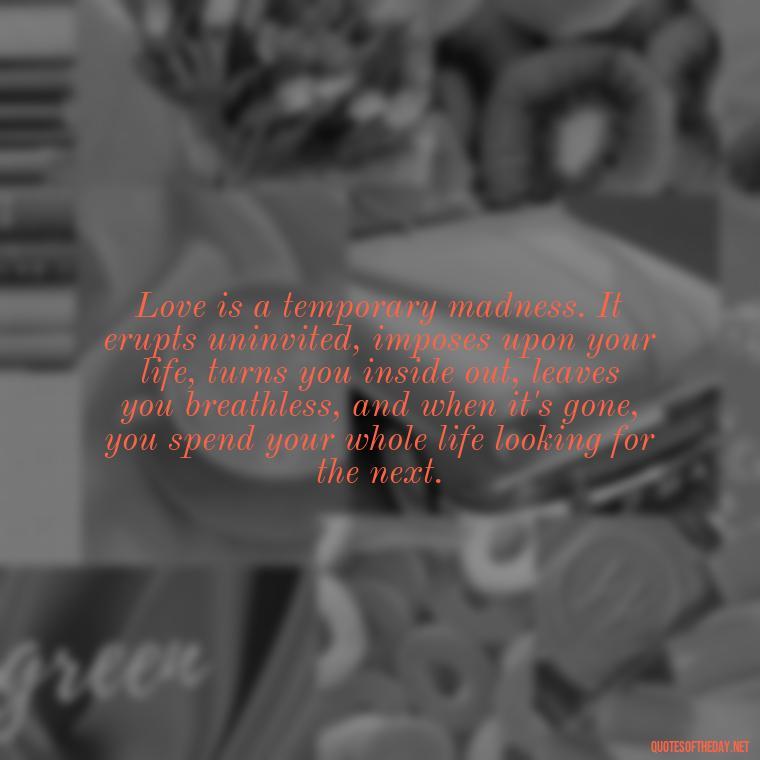 Love is a temporary madness. It erupts uninvited, imposes upon your life, turns you inside out, leaves you breathless, and when it's gone, you spend your whole life looking for the next. - Love And Hate Relationship Quotes