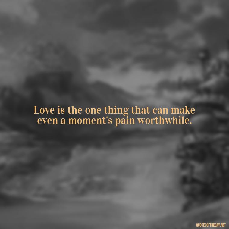 Love is the one thing that can make even a moment's pain worthwhile. - Quotes About Emo Love