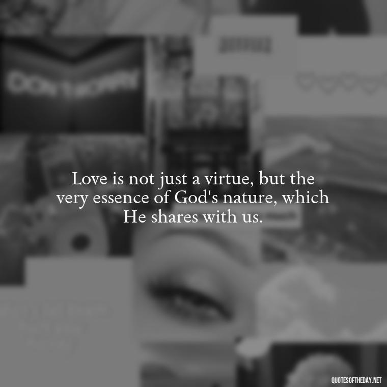 Love is not just a virtue, but the very essence of God's nature, which He shares with us. - God Quotes About Love Relationships