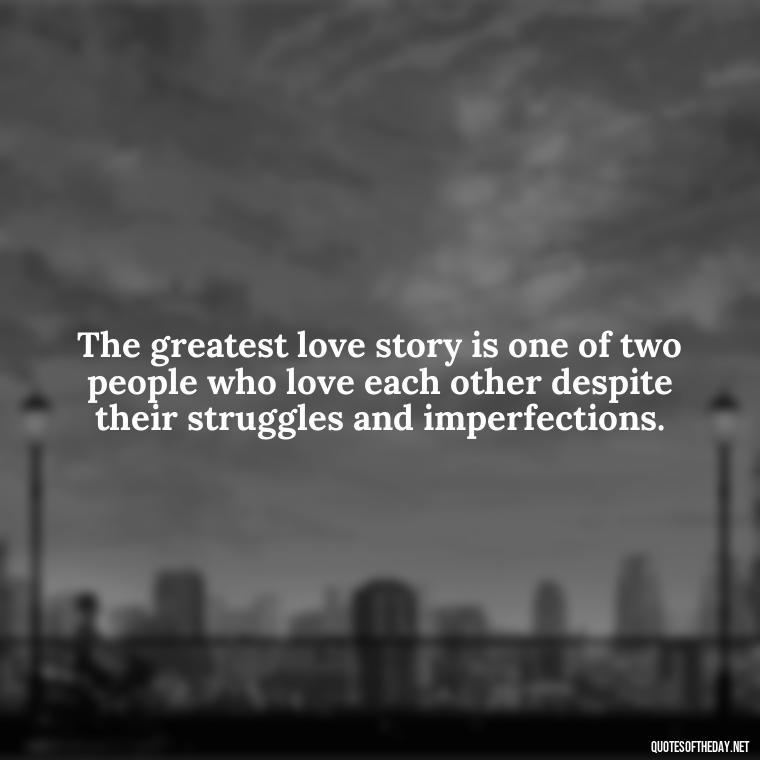 The greatest love story is one of two people who love each other despite their struggles and imperfections. - Quotes About Love And Struggle