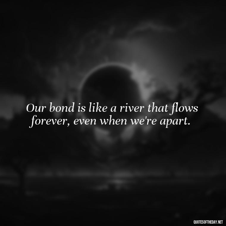 Our bond is like a river that flows forever, even when we're apart. - Quotes For Missing A Loved One In Heaven