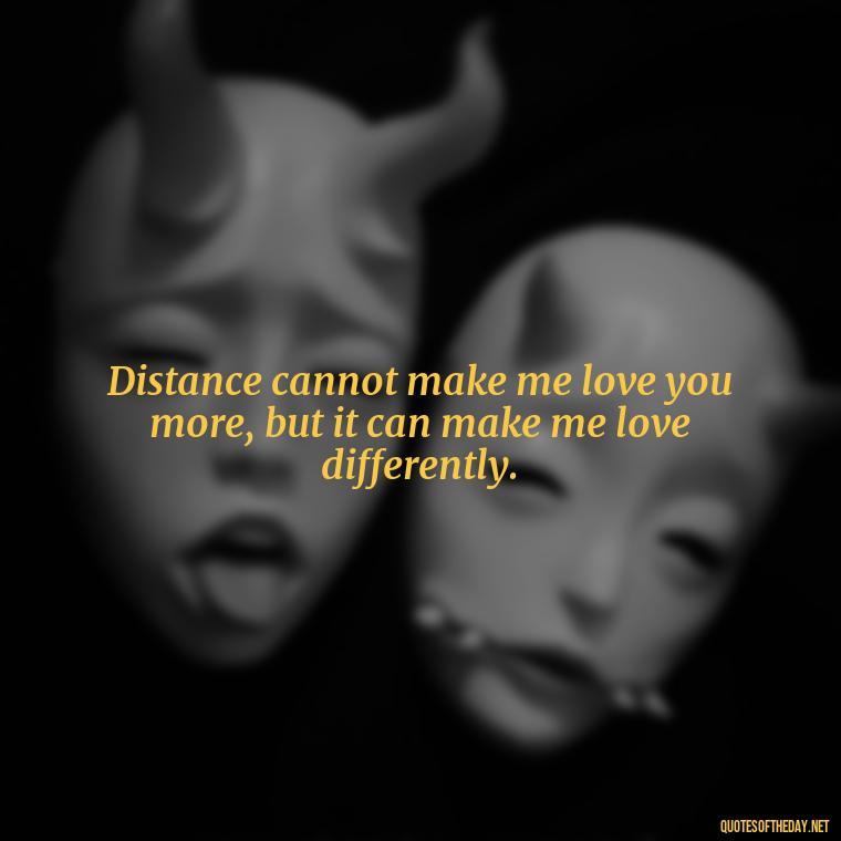 Distance cannot make me love you more, but it can make me love differently. - Love Quotes I Miss U