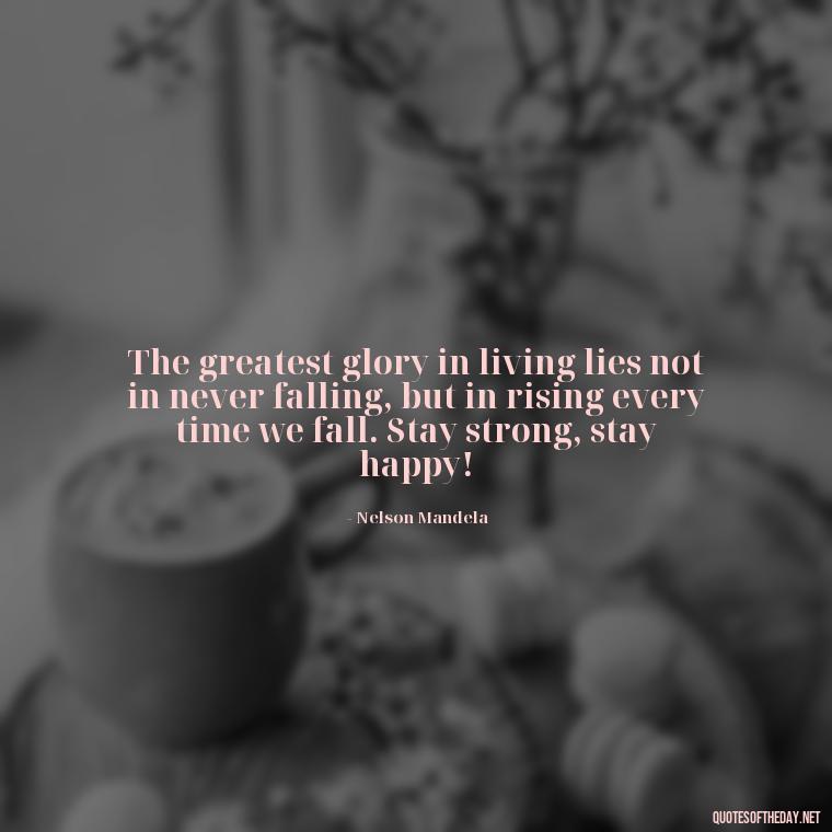 The greatest glory in living lies not in never falling, but in rising every time we fall. Stay strong, stay happy! - Instagram Short Quotes About Happiness