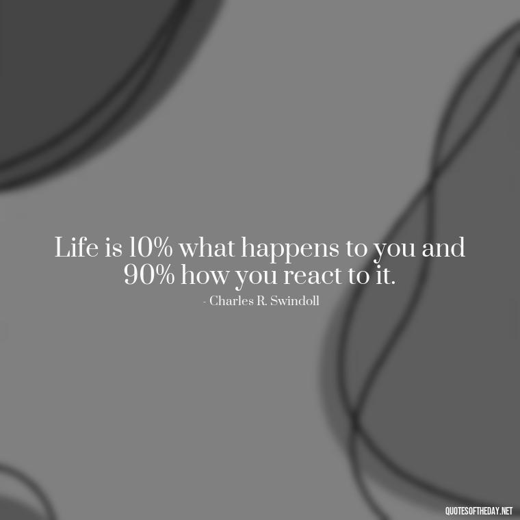 Life is 10% what happens to you and 90% how you react to it. - Quotes Short But Meaningful