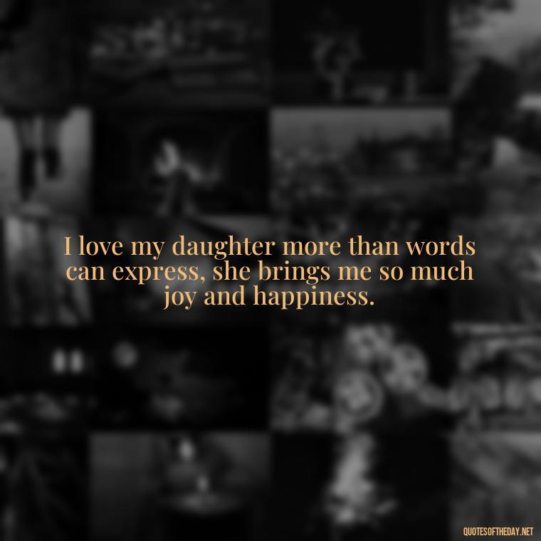 I love my daughter more than words can express, she brings me so much joy and happiness. - Quotes About Love To Daughter