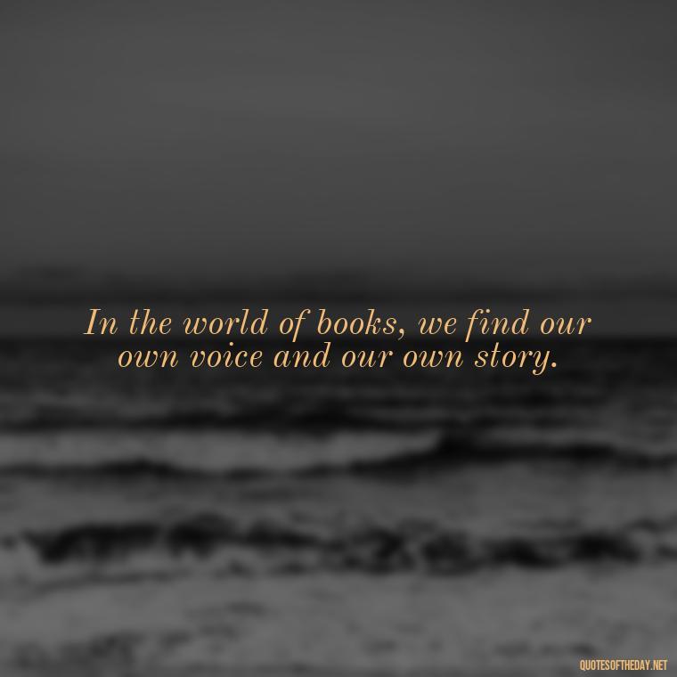 In the world of books, we find our own voice and our own story. - Quotes About The Love Of Reading