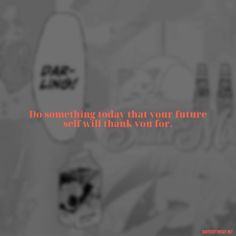 Do something today that your future self will thank you for. - Famous Short Quotes By Famous People