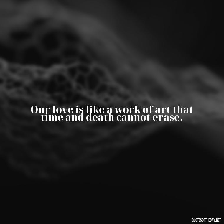 Our love is like a work of art that time and death cannot erase. - Death Quotes For Love