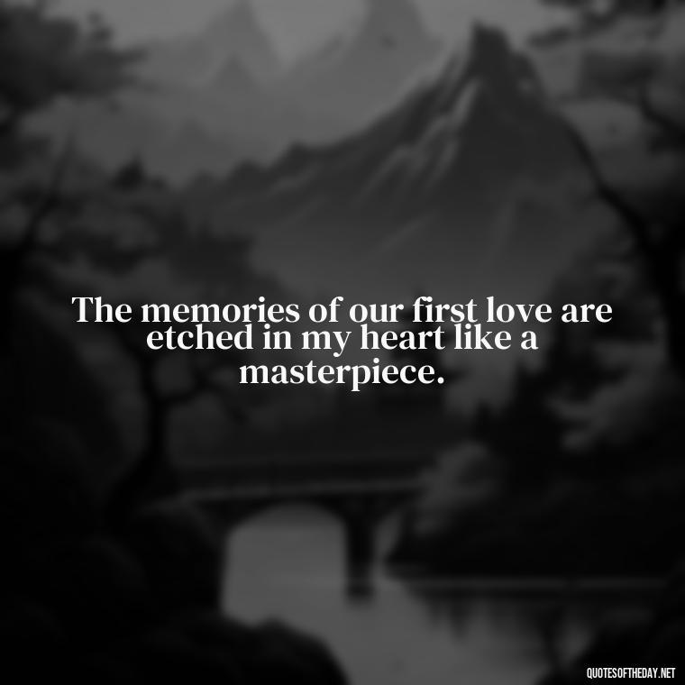 The memories of our first love are etched in my heart like a masterpiece. - My First Love Quotes