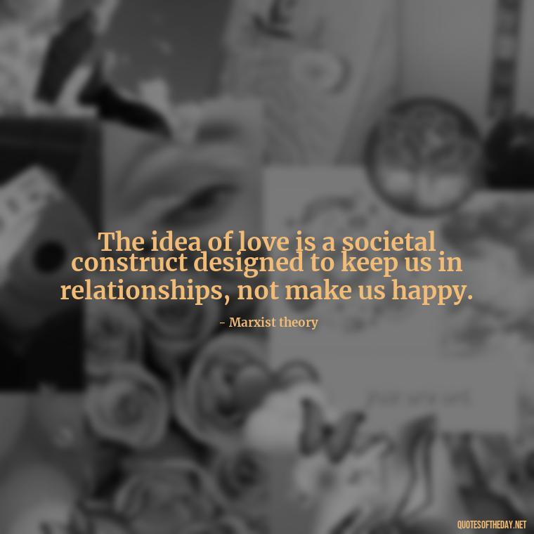 The idea of love is a societal construct designed to keep us in relationships, not make us happy. - Love Don'T Exist Quotes