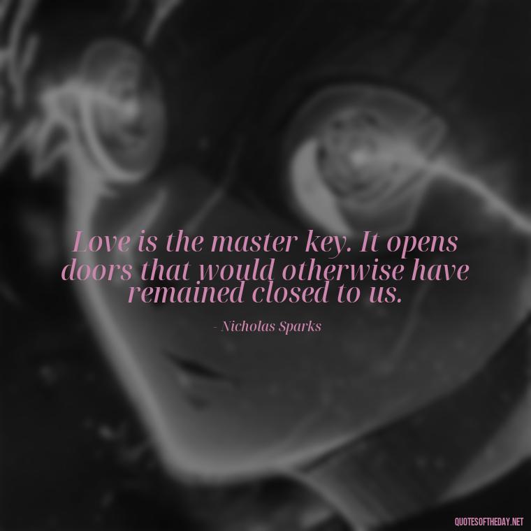 Love is the master key. It opens doors that would otherwise have remained closed to us. - Love Quotes From Nicholas Sparks