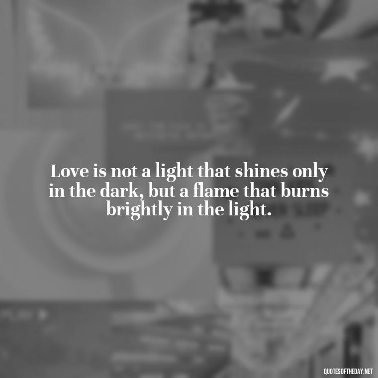 Love is not a light that shines only in the dark, but a flame that burns brightly in the light. - Love Dance Quotes