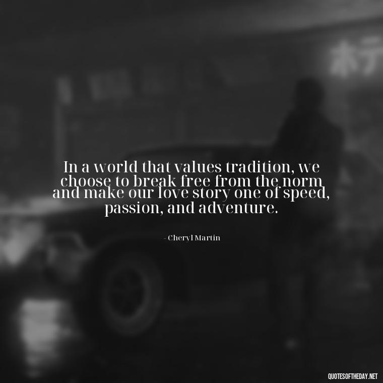 In a world that values tradition, we choose to break free from the norm and make our love story one of speed, passion, and adventure. - Short Engagement Quotes