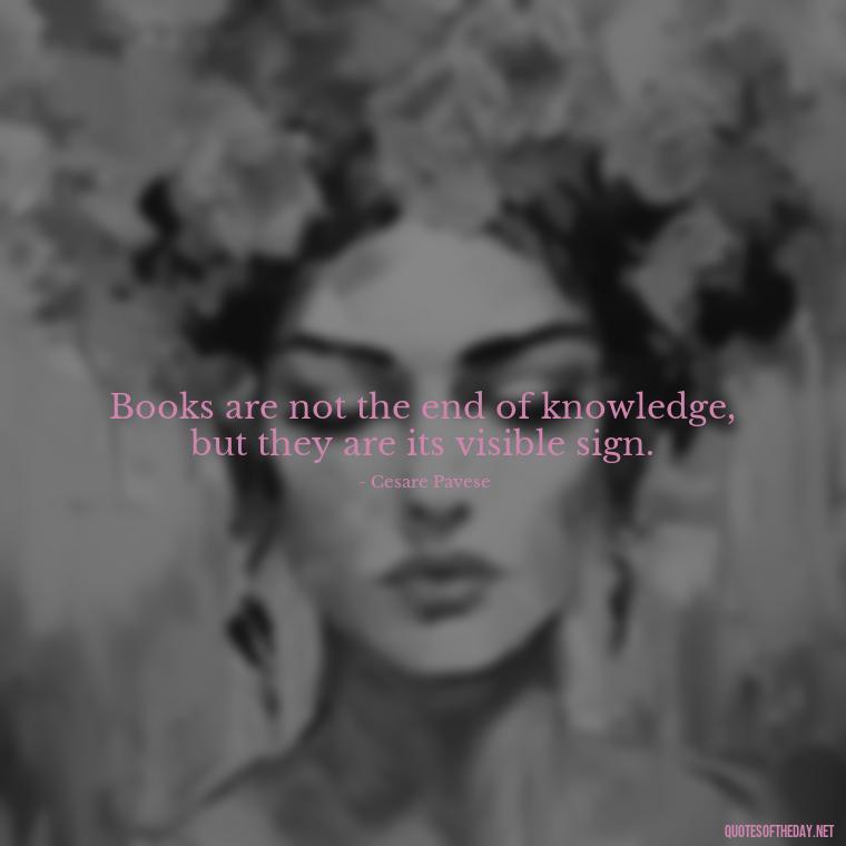 Books are not the end of knowledge, but they are its visible sign. - Short Bookish Quotes