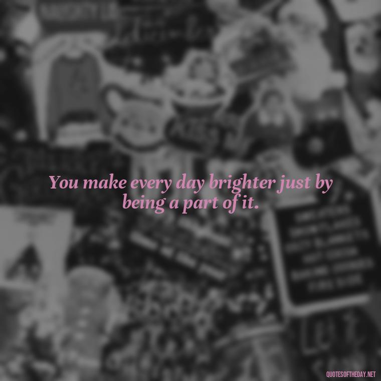 You make every day brighter just by being a part of it. - Love Quotes About A Crush