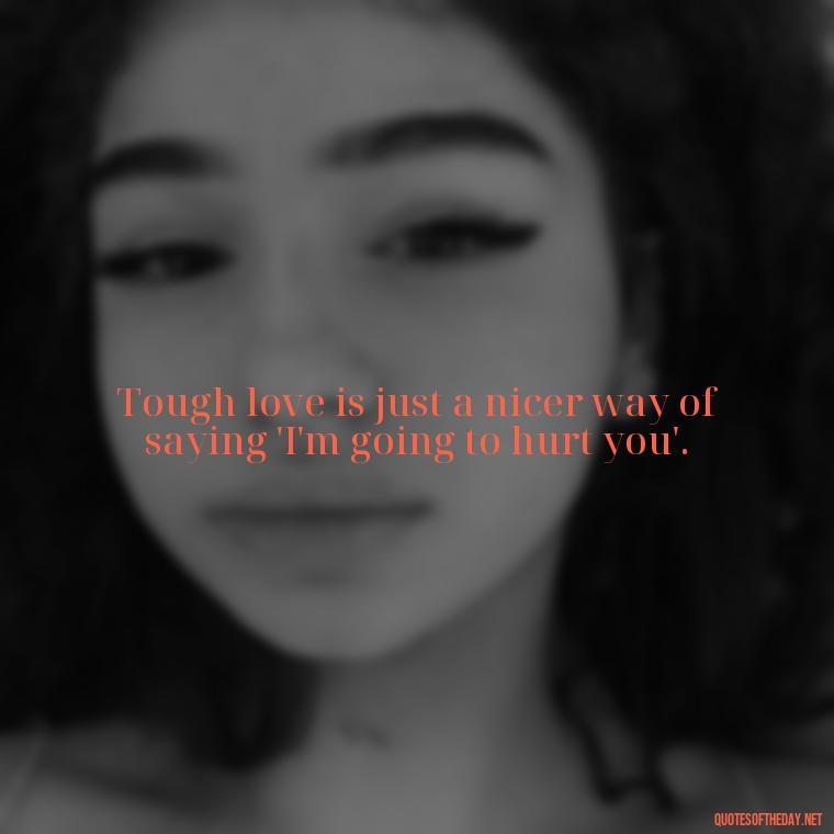 Tough love is just a nicer way of saying 'I'm going to hurt you'. - Savage Quotes Short