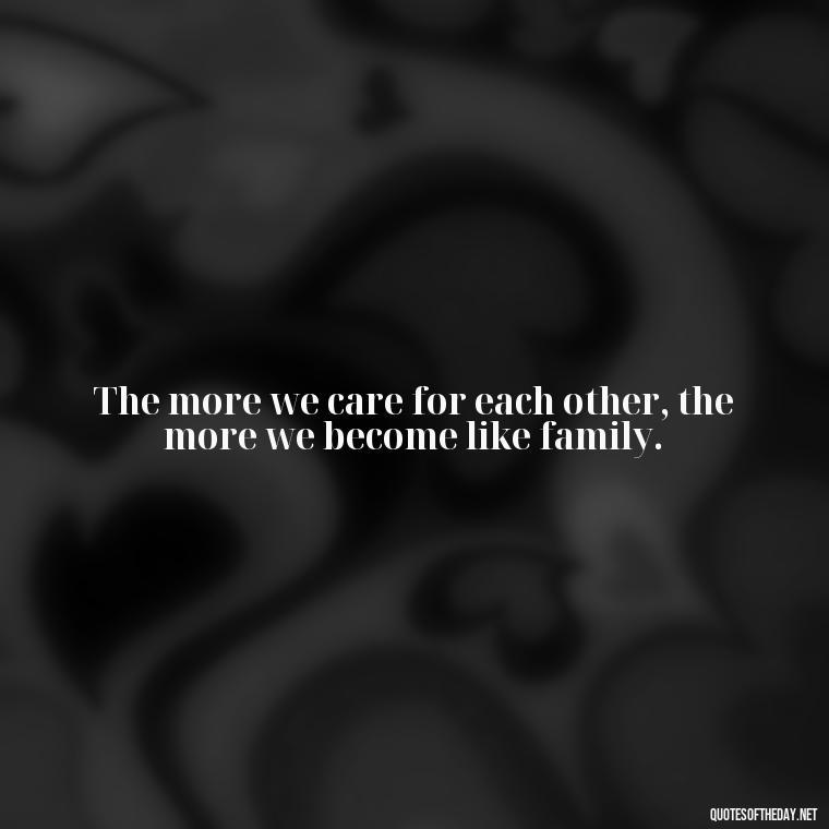 The more we care for each other, the more we become like family. - Quotes About Love And Caring