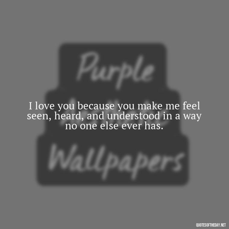 I love you because you make me feel seen, heard, and understood in a way no one else ever has. - Love Quotes To Men