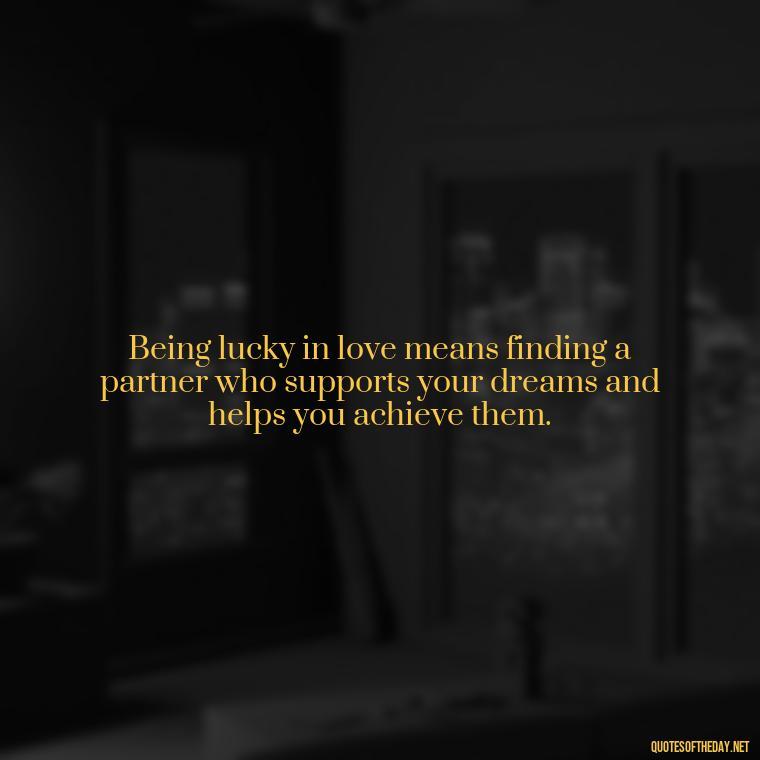 Being lucky in love means finding a partner who supports your dreams and helps you achieve them. - Quotes About Lucky In Love