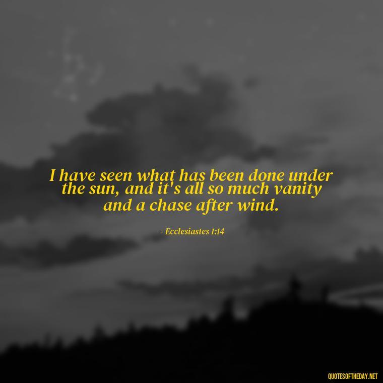 I have seen what has been done under the sun, and it's all so much vanity and a chase after wind. - Biblical Quotes On Death Of A Loved One