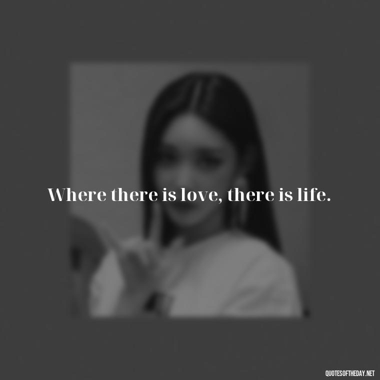 Where there is love, there is life. - Intense Passionate Love Quotes