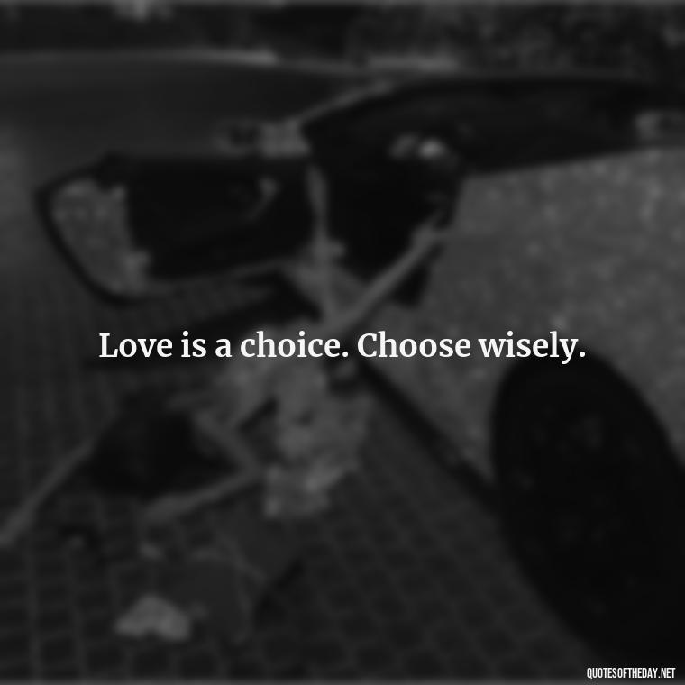 Love is a choice. Choose wisely. - Love Him Unconditionally Quotes