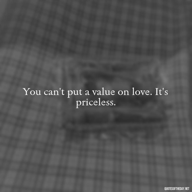 You can't put a value on love. It's priceless. - Quotes About Love One Another