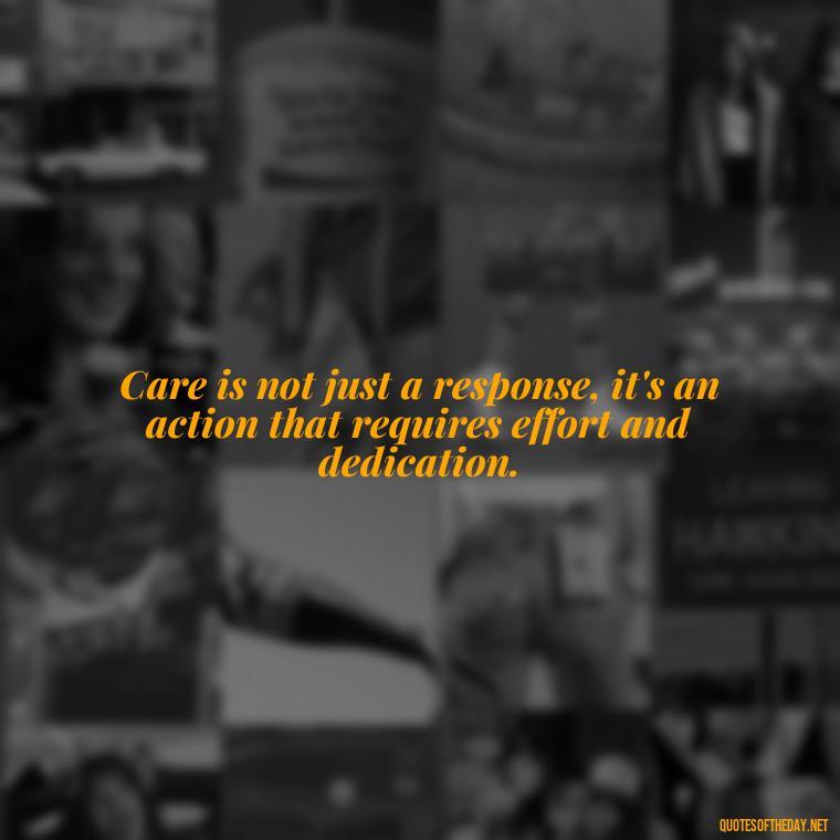 Care is not just a response, it's an action that requires effort and dedication. - Love Quotes Care