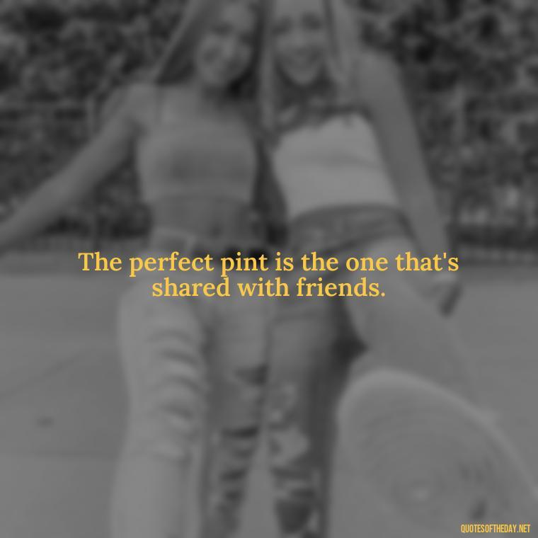 The perfect pint is the one that's shared with friends. - Short Quotes About Beer