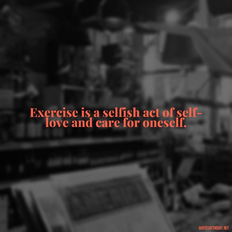 Exercise is a selfish act of self-love and care for oneself. - Exercise Quotes Short