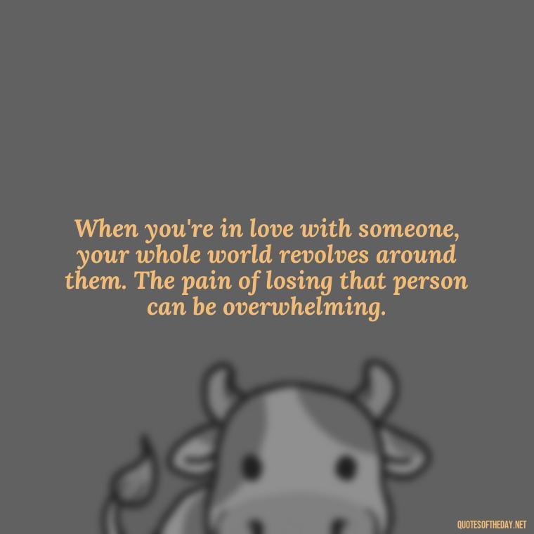 When you're in love with someone, your whole world revolves around them. The pain of losing that person can be overwhelming. - Deep Love Pain Quotes