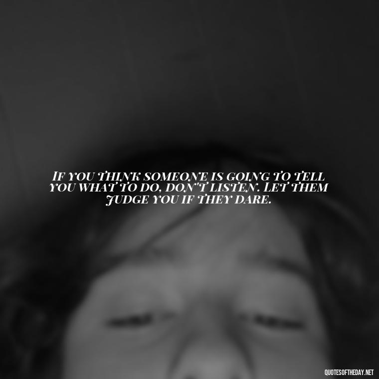 If you think someone is going to tell you what to do, don't listen. Let them judge you if they dare. - Let Them Judge You Short Quotes