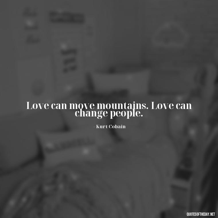 Love can move mountains. Love can change people. - Kurt Cobain Quotes On Love