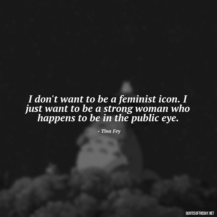 I don't want to be a feminist icon. I just want to be a strong woman who happens to be in the public eye. - Short Quotes About Feminism