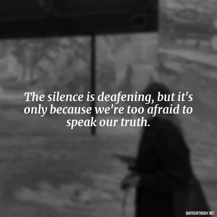 The silence is deafening, but it's only because we're too afraid to speak our truth. - Dark Quotes Short