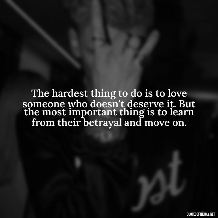 The hardest thing to do is to love someone who doesn't deserve it. But the most important thing is to learn from their betrayal and move on. - Betrayal Fake Love Quotes