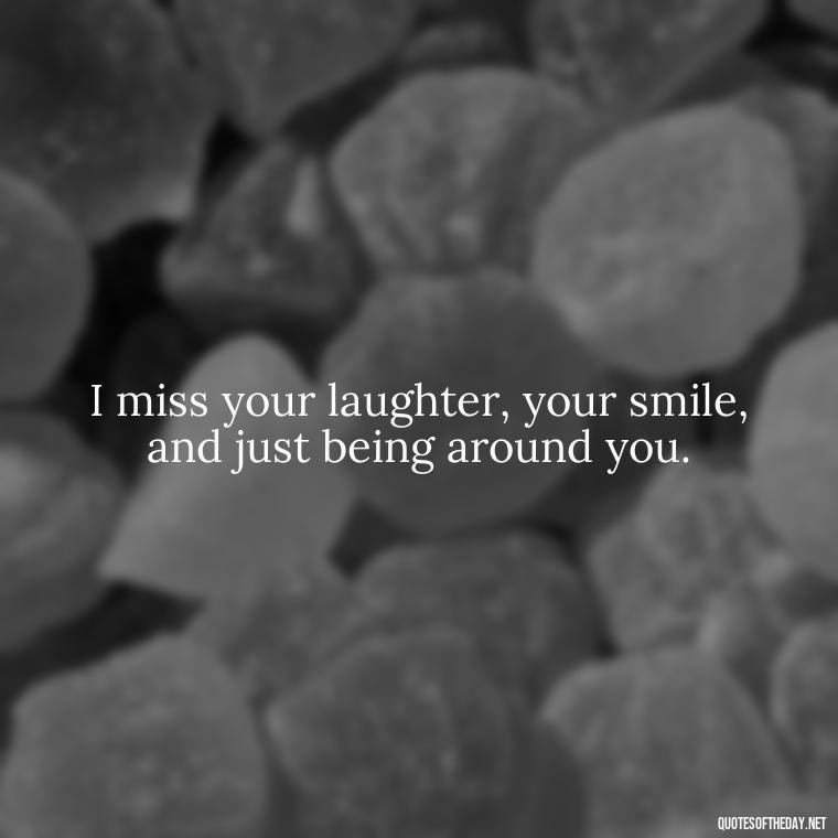 I miss your laughter, your smile, and just being around you. - Missing Someone Quotes Short