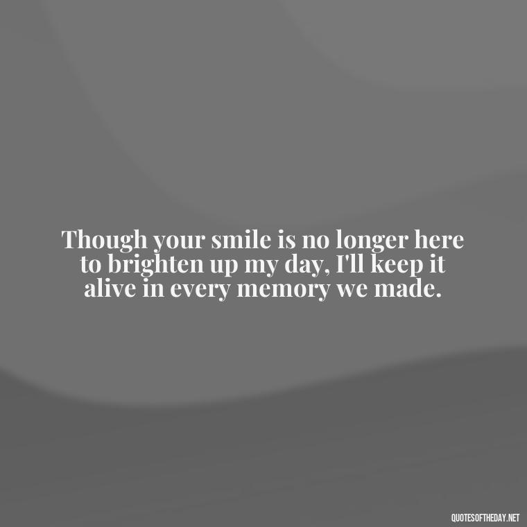 Though your smile is no longer here to brighten up my day, I'll keep it alive in every memory we made. - First Birthday After Death Of Loved One Quotes