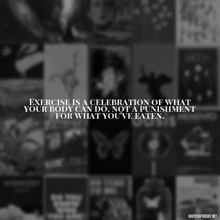 Exercise is a celebration of what your body can do, not a punishment for what you've eaten. - Fitness Quotes Short