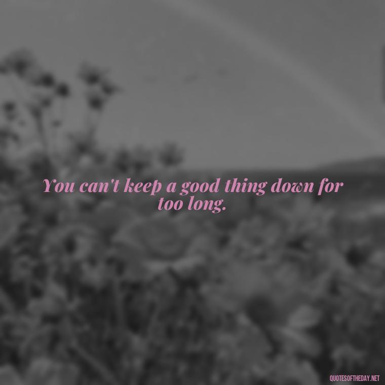 You can't keep a good thing down for too long. - One Love Bob Marley Quotes