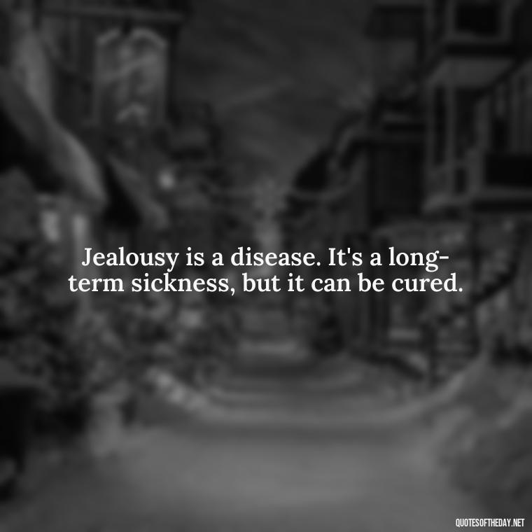 Jealousy is a disease. It's a long-term sickness, but it can be cured. - Quotes About Jealousy Love