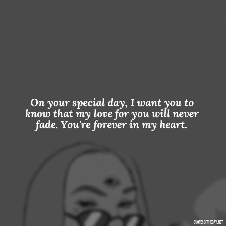 On your special day, I want you to know that my love for you will never fade. You're forever in my heart. - Love Happy Birthday Daughter Quotes From A Mother