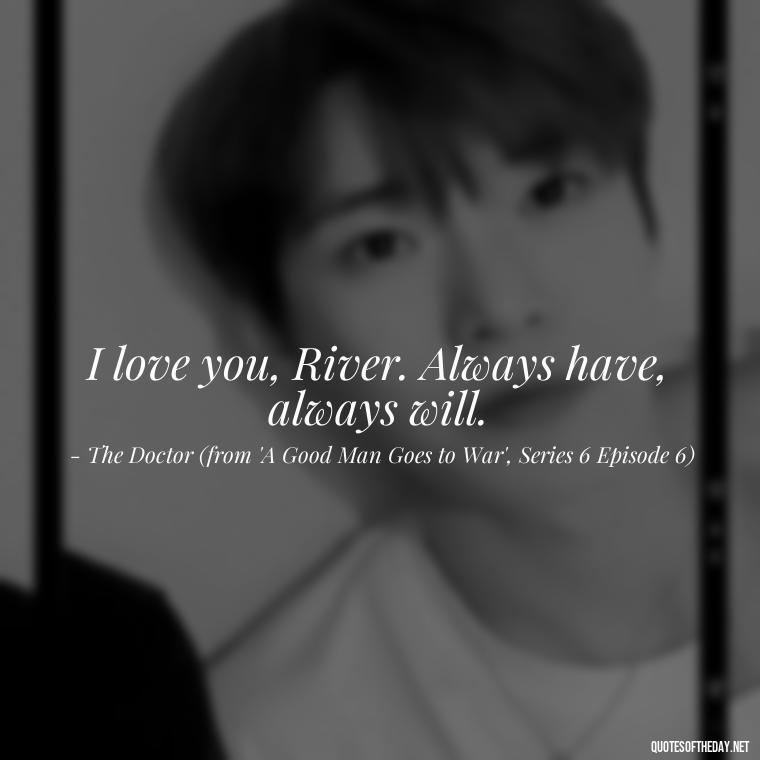 I love you, River. Always have, always will. - Love Quotes From Doctor Who