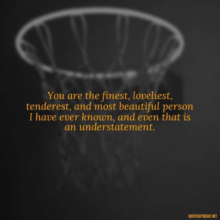 You are the finest, loveliest, tenderest, and most beautiful person I have ever known, and even that is an understatement. - Great Short Love Quotes