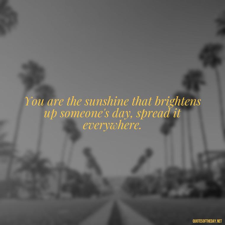 You are the sunshine that brightens up someone's day, spread it everywhere. - Short Quotes To Brighten Someone'S Day